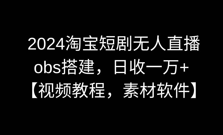 2024淘宝短剧无人直播3.0，obs搭建，日收一万+，【视频教程，附素材软件】|冰针科技