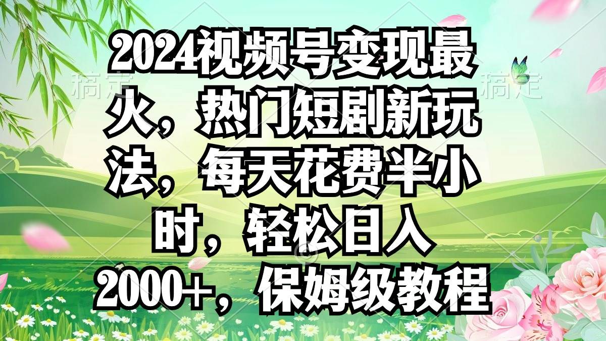 2024视频号变现最火，热门短剧新玩法，每天花费半小时，轻松日入2000+，…|冰针科技