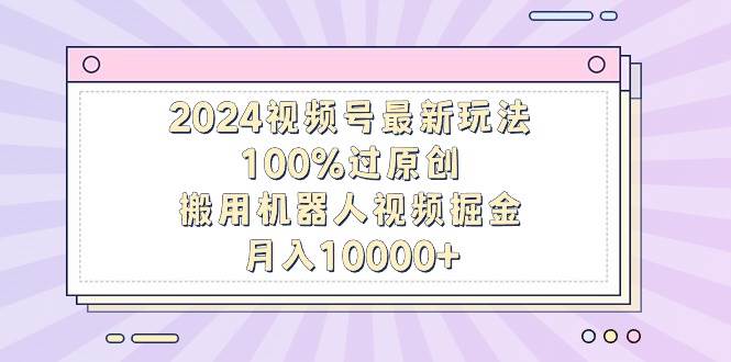 2024视频号最新玩法，100%过原创，搬用机器人视频掘金，月入10000+|冰针科技