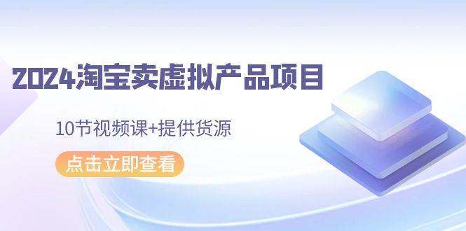 2024淘宝卖虚拟产品项目，10节视频课+提供货源|冰针科技