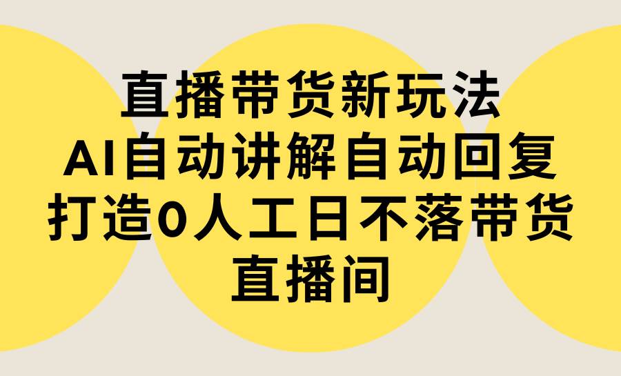 直播带货新玩法，AI自动讲解自动回复 打造0人工日不落带货直播间-教程+软件|冰针科技