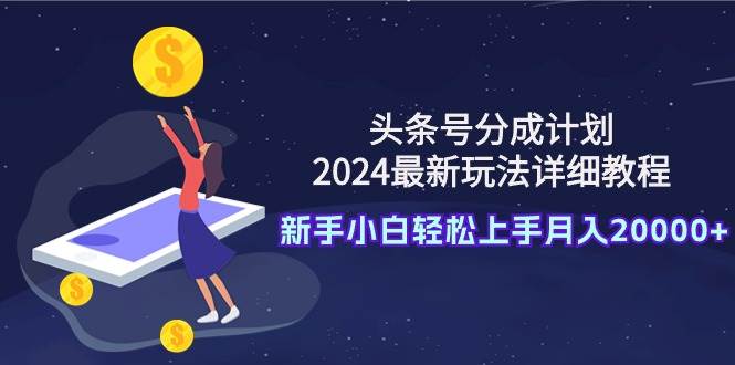 头条号分成计划：2024最新玩法详细教程，新手小白轻松上手月入20000+|冰针科技