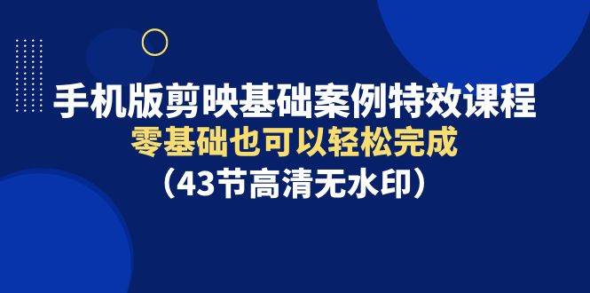 手机版剪映基础案例特效课程，零基础也可以轻松完成（43节高清无水印）|冰针科技