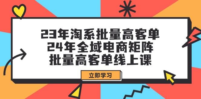 23年淘系批量高客单+24年全域电商矩阵，批量高客单线上课（109节课）|冰针科技