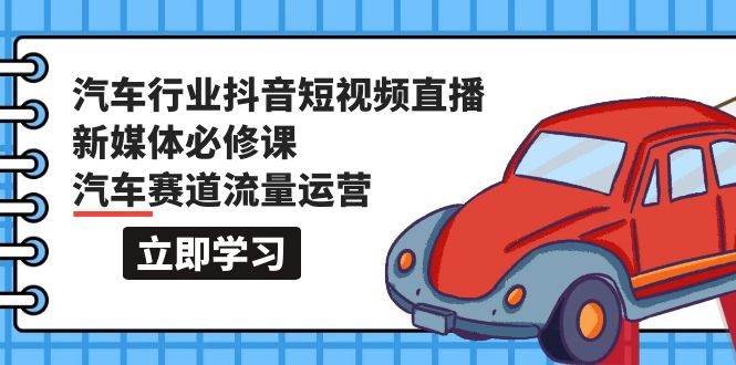 汽车行业 抖音短视频-直播新媒体必修课，汽车赛道流量运营（118节课）|冰针科技