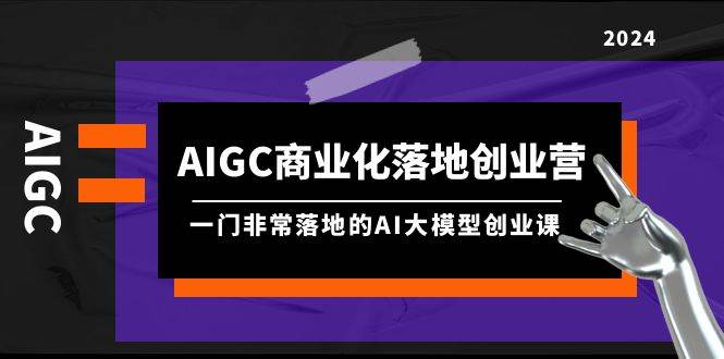 AIGC-商业化落地创业营，一门非常落地的AI大模型创业课（8节课+资料）|冰针科技