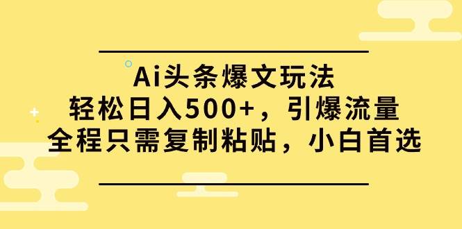 Ai头条爆文玩法，轻松日入500+，引爆流量全程只需复制粘贴，小白首选|冰针科技