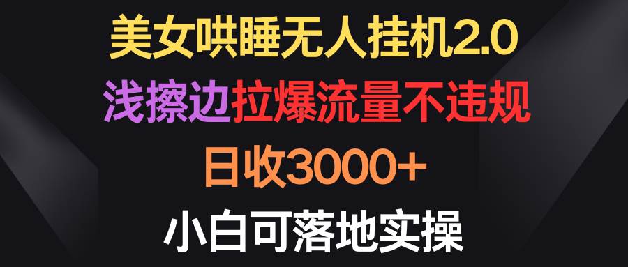 美女哄睡无人挂机2.0，浅擦边拉爆流量不违规，日收3000+，小白可落地实操|冰针科技