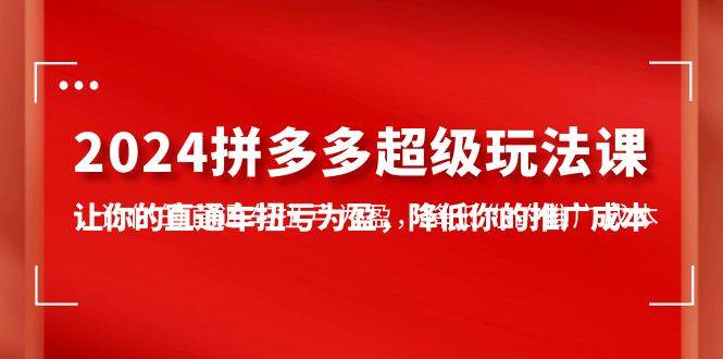 2024拼多多-超级玩法课，让你的直通车扭亏为盈，降低你的推广成本-7节课|冰针科技