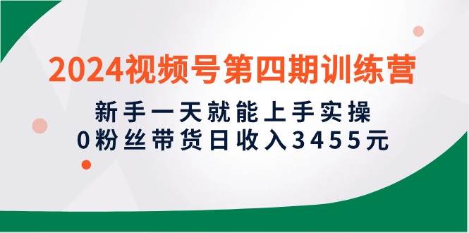 2024视频号第四期训练营，新手一天就能上手实操，0粉丝带货日收入3455元|冰针科技