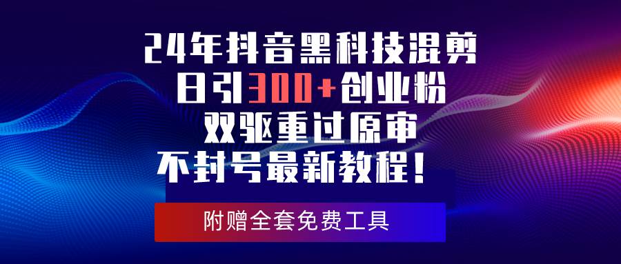 24年抖音黑科技混剪日引300+创业粉，双驱重过原审不封号最新教程！|冰针科技