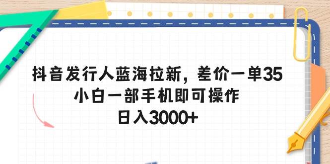 抖音发行人蓝海拉新，差价一单35，小白一部手机即可操作，日入3000+|冰针科技