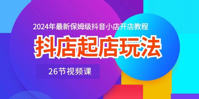 抖店起店玩法，2024年最新保姆级抖音小店开店教程（26节视频课）|冰针科技