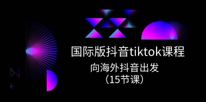 国际版 抖音tiktok实战课程，向海外抖音出发（15节课）|冰针科技